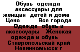 Обувь, одежда, аксессуары для женщин, детей и дома › Цена ­ 100 - Все города Одежда, обувь и аксессуары » Женская одежда и обувь   . Ставропольский край,Невинномысск г.